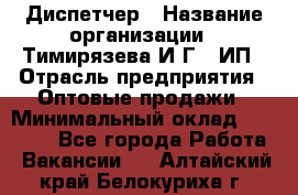 Диспетчер › Название организации ­ Тимирязева И.Г., ИП › Отрасль предприятия ­ Оптовые продажи › Минимальный оклад ­ 20 000 - Все города Работа » Вакансии   . Алтайский край,Белокуриха г.